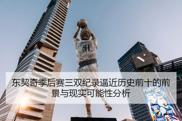 东契奇季后赛三双纪录逼近历史前十的前景与现实可能性分析 | kaiyun