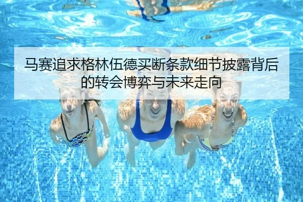 马赛追求格林伍德买断条款细节披露背后的转会博弈与未来走向（kaiyun）