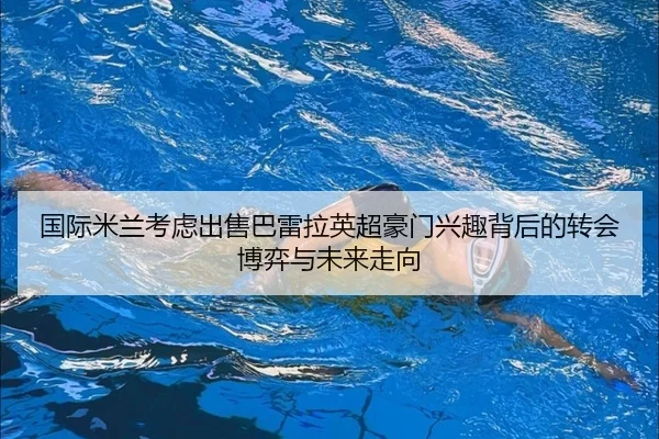 国际米兰考虑出售巴雷拉英超豪门兴趣背后的转会博弈与未来走向 | kaiyun