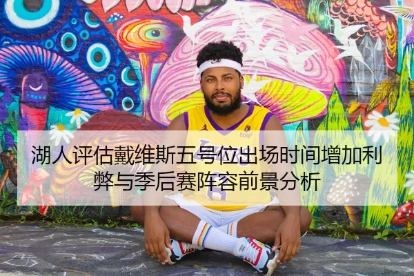 湖人评估戴维斯五号位出场时间增加利弊与季后赛阵容前景分析