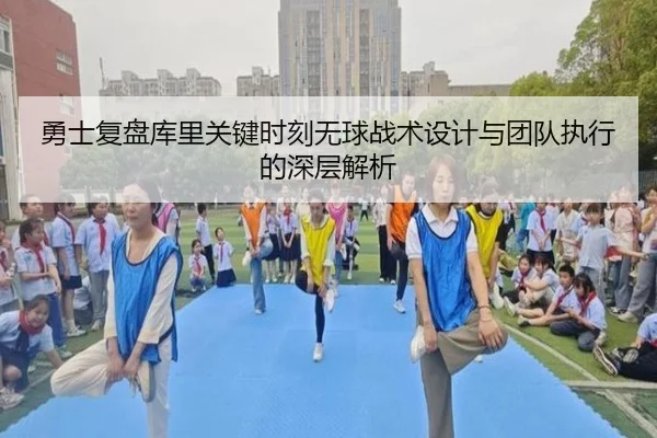 勇士复盘库里关键时刻无球战术设计与团队执行的深层解析