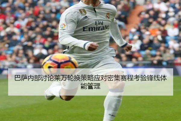 巴萨内部讨论莱万轮换策略应对密集赛程考验锋线体能管理 - kaiyun