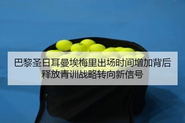 巴黎圣日耳曼埃梅里出场时间增加背后释放青训战略转向新信号（kaiyun）
