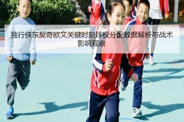 独行侠东契奇欧文关键时刻球权分配数据解析与战术影响观察