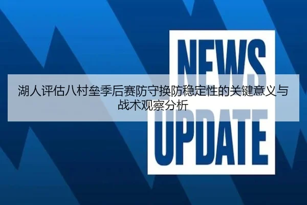 湖人评估八村垒季后赛防守换防稳定性的关键意义与战术观察分析