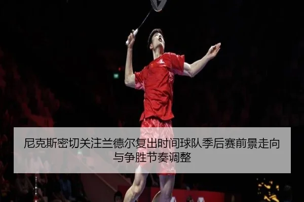 尼克斯密切关注兰德尔复出时间球队季后赛前景走向与争胜节奏调整