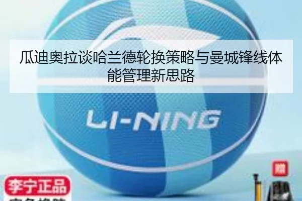 瓜迪奥拉谈哈兰德轮换策略与曼城锋线体能管理新思路（kaiyun）