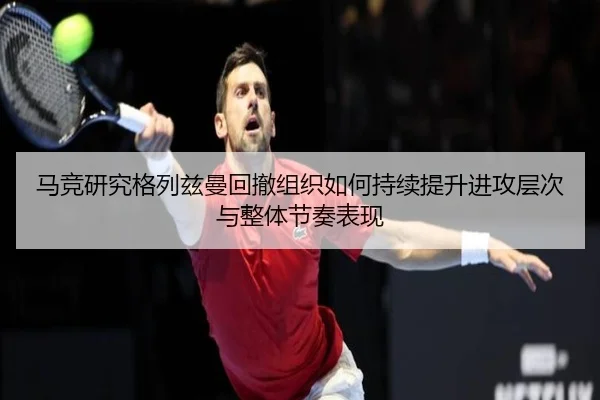 马竞研究格列兹曼回撤组织如何持续提升进攻层次与整体节奏表现（kaiyun）