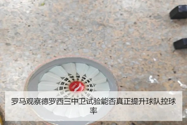 罗马观察德罗西三中卫试验能否真正提升球队控球率（kaiyun）