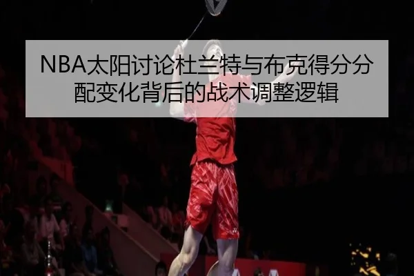 NBA太阳讨论杜兰特与布克得分分配变化背后的战术调整逻辑（kaiyun）
