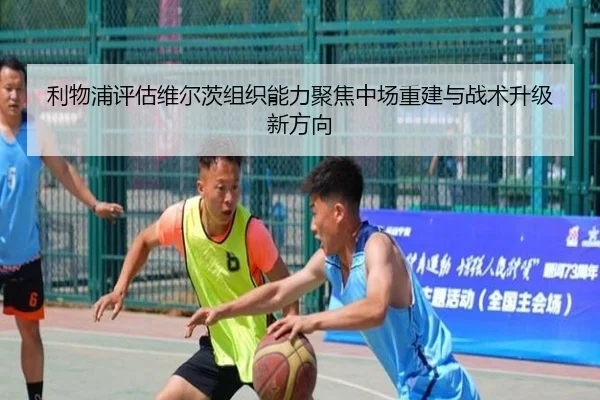 利物浦评估维尔茨组织能力聚焦中场重建与战术升级新方向（kaiyun）
