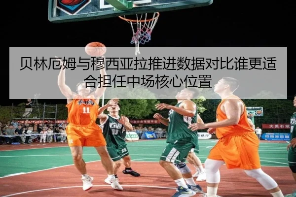 贝林厄姆与穆西亚拉推进数据对比谁更适合担任中场核心位置（kaiyun）